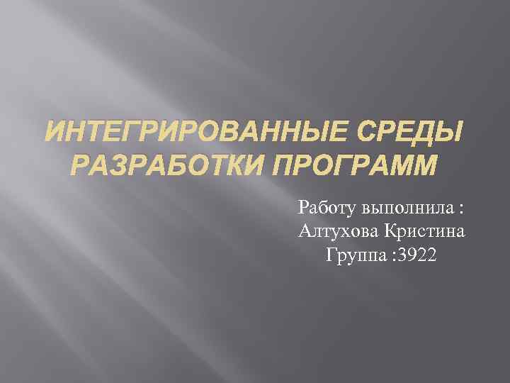 ИНТЕГРИРОВАННЫЕ СРЕДЫ РАЗРАБОТКИ ПРОГРАММ Работу выполнила : Алтухова Кристина Группа : 3922 