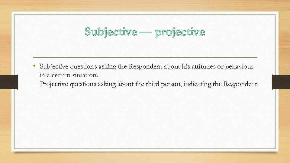 Subjective — projective • Subjective questions asking the Respondent about his attitudes or behaviour