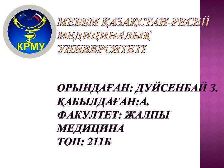 ОРЫНДАҒАН: ДУЙСЕНБАЙ З. ҚАБЫЛДАҒАН: А. ФАКУЛТЕТ: ЖАЛПЫ МЕДИЦИНА ТОП: 211 Б 