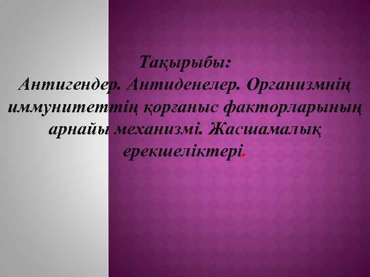 Тақырыбы: Антигендер. Антиденелер. Организмнің иммунитеттің қорғаныс факторларының арнайы механизмі. Жасшамалық ерекшеліктері. 