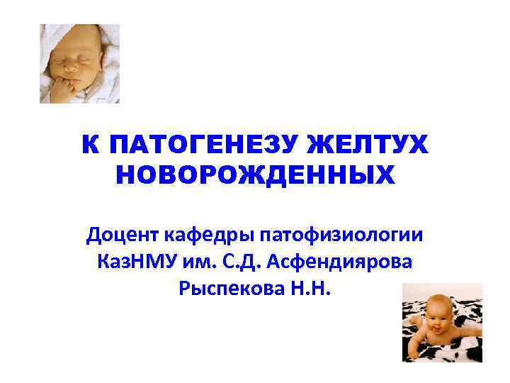 К ПАТОГЕНЕЗУ ЖЕЛТУХ НОВОРОЖДЕННЫХ Доцент кафедры патофизиологии Каз. НМУ им. С. Д. Асфендиярова Рыспекова