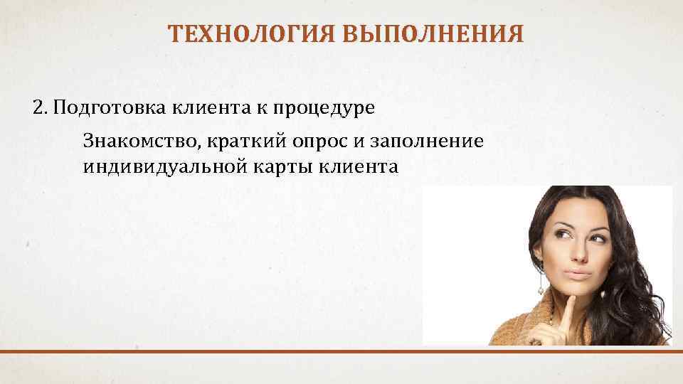 ТЕХНОЛОГИЯ ВЫПОЛНЕНИЯ 2. Подготовка клиента к процедуре Знакомство, краткий опрос и заполнение индивидуальной карты