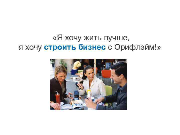  «Я хочу жить лучше, я хочу строить бизнес с Орифлэйм!» 