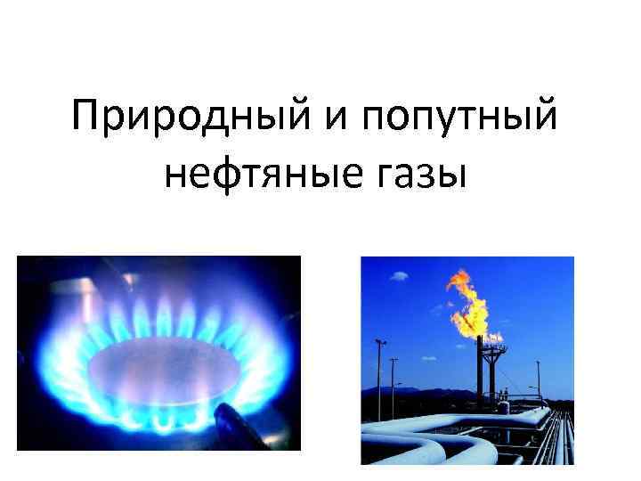 В попутном газе метана. Природный и попутный ГАЗ. Природный ГАЗ И попутный ГАЗ. Природные и попутные ГАЗЫ. Природные и попутные нефтяные ГАЗЫ.
