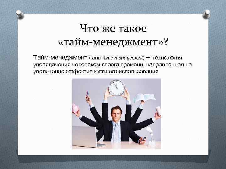 Что же такое «тайм-менеджмент» ? Тайм-менеджмент ( англ. time management) ─ технология упорядочения человеком