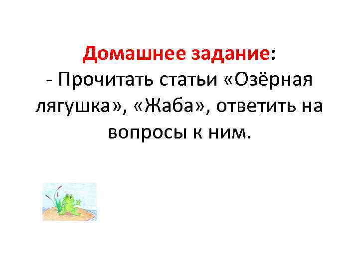 Домашнее задание: - Прочитать статьи «Озёрная лягушка» , «Жаба» , ответить на вопросы к