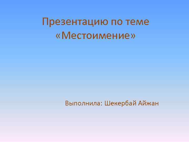 Презентацию по теме «Местоимение» Выполнила: Шекербай Айжан 