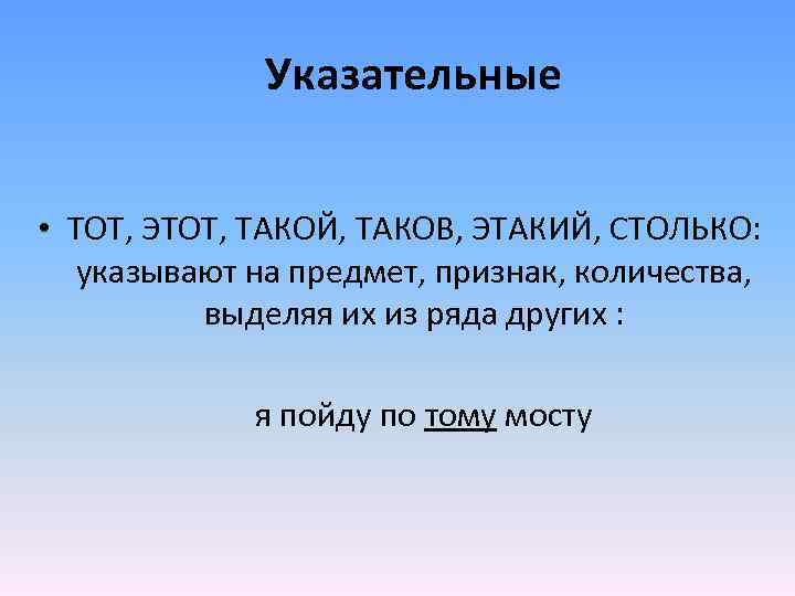 Указательные • ТОТ, ЭТОТ, ТАКОЙ, ТАКОВ, ЭТАКИЙ, СТОЛЬКО: указывают на предмет, признак, количества, выделяя