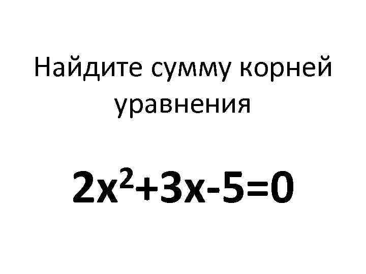Найдите сумму корней уравнения 2+3 х-5=0 2 х 