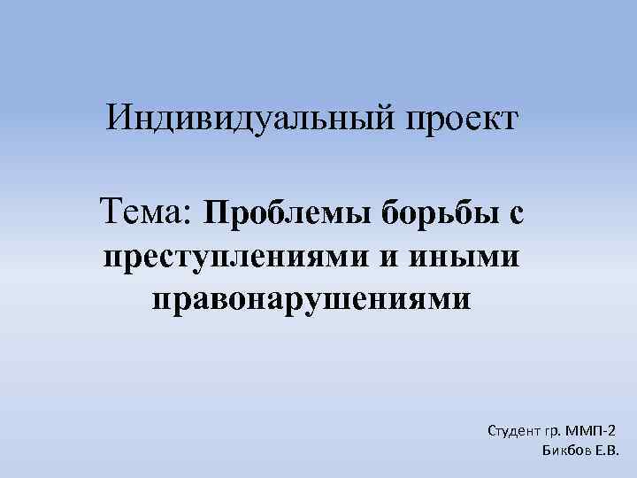 Индивидуальный проект Тема: Проблемы борьбы с преступлениями и иными правонарушениями Студент гр. ММП-2 Бикбов