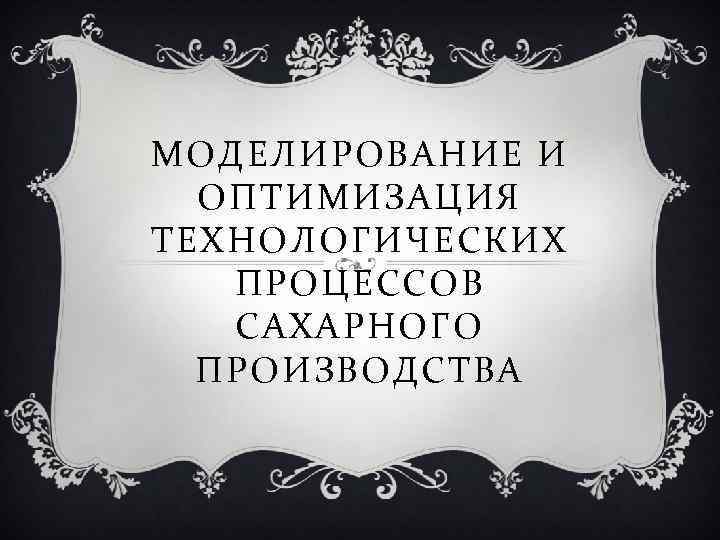 МОДЕЛИРОВАНИЕ И ОПТИМИЗАЦИЯ ТЕХНОЛОГИЧЕСКИХ ПРОЦЕССОВ САХАРНОГО ПРОИЗВОДСТВА 