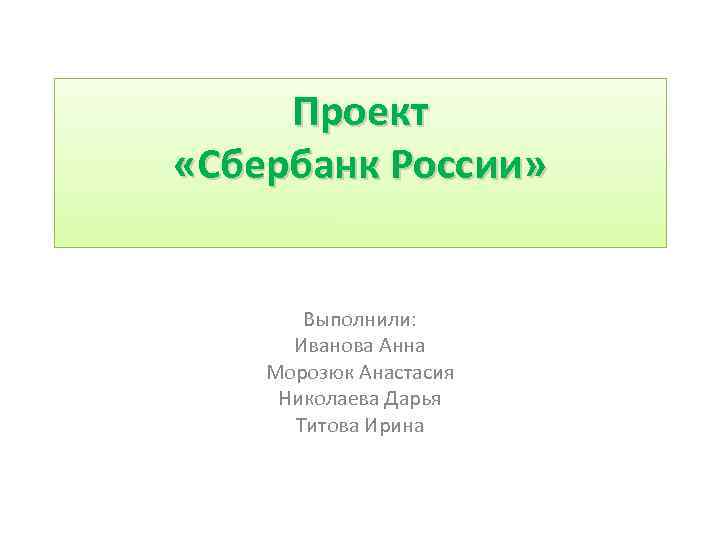 Проект «Сбербанк России» Выполнили: Иванова Анна Морозюк Анастасия Николаева Дарья Титова Ирина 