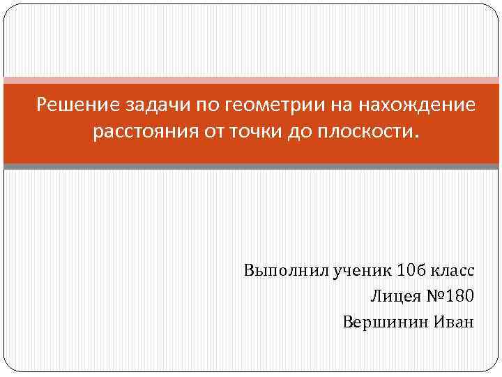 Решение задачи по геометрии на нахождение расстояния от точки до плоскости. Выполнил ученик 10