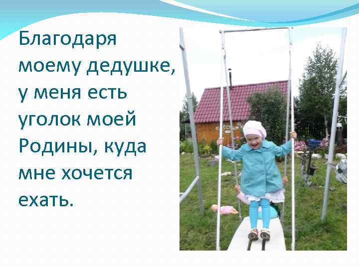 Благодаря моему дедушке, у меня есть уголок моей Родины, куда мне хочется ехать. 
