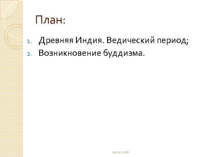 План: Древняя Индия. Ведический период; 2. Возникновение буддизма. 1. 04. 02. 2018 