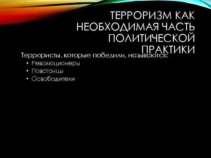 ТЕРРОРИЗМ КАК НЕОБХОДИМАЯ ЧАСТЬ ПОЛИТИЧЕСКОЙ ПРАКТИКИ Террористы, которые победили, называются: • Революционеры • Повстанцы