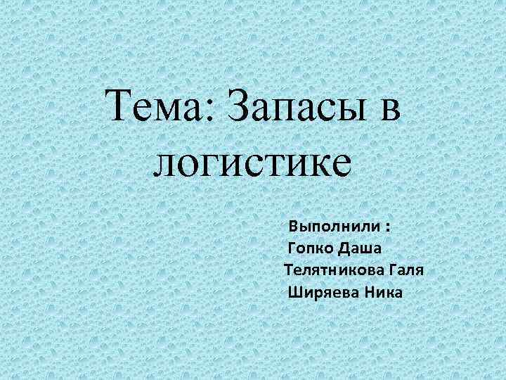 Тема: Запасы в логистике Выполнили : Гопко Даша Телятникова Галя Ширяева Ника 