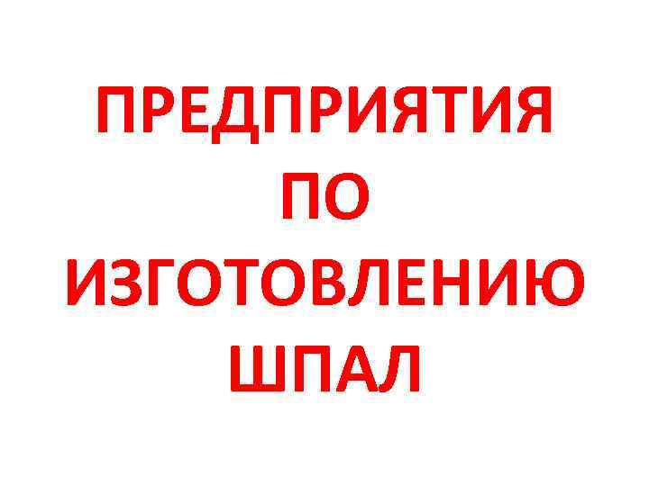 ПРЕДПРИЯТИЯ ПО ИЗГОТОВЛЕНИЮ ШПАЛ 