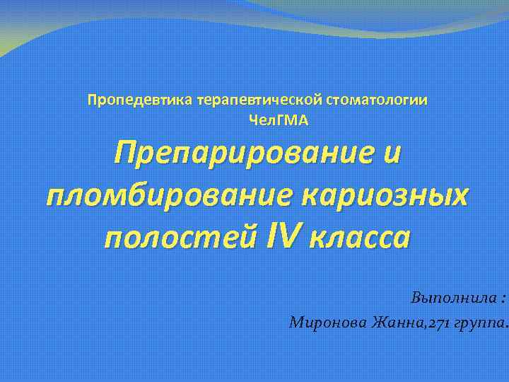 Пропедевтика терапевтической стоматологии Чел. ГМА Препарирование и пломбирование кариозных полостей IV класса Выполнила :