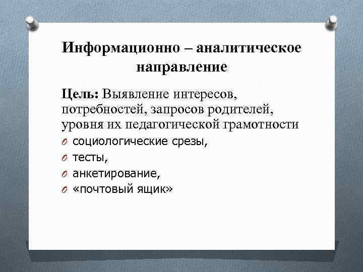 Информационно – аналитическое направление Цель: Выявление интересов, потребностей, запросов родителей, уровня их педагогической грамотности