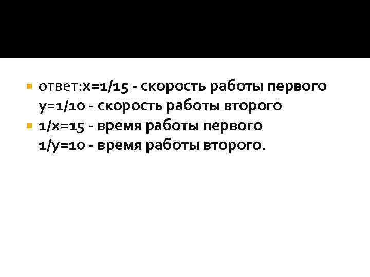 РЕШЕНИЕ ЗАДАЧ СПОМОЩЬЮ СИСТЕМ УРАВНЕНИЯ ответ: x=1/15 - скорость работы первого y=1/10 - скорость