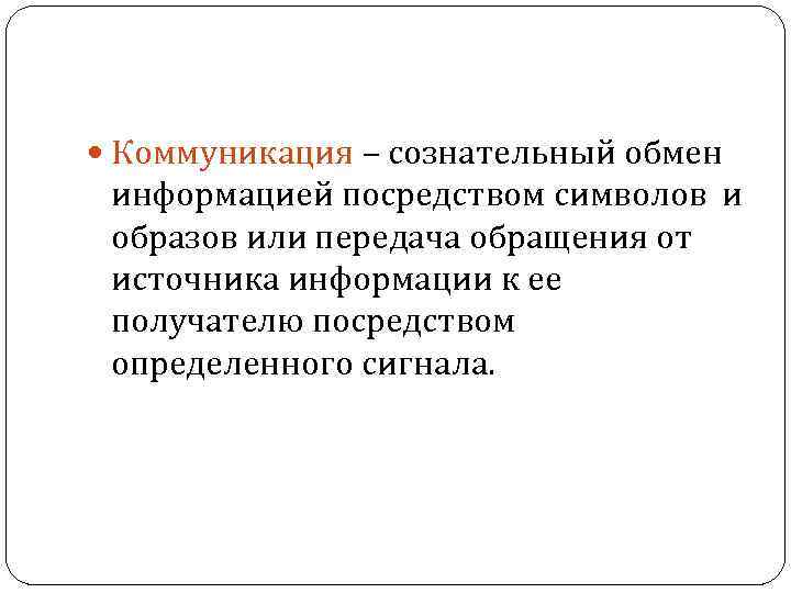  Коммуникация – сознательный обмен информацией посредством символов и образов или передача обращения от