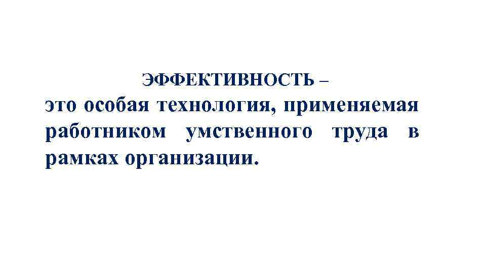 ЭФФЕКТИВНОСТЬ – это особая технология, применяемая работником умственного труда в рамках организации. 