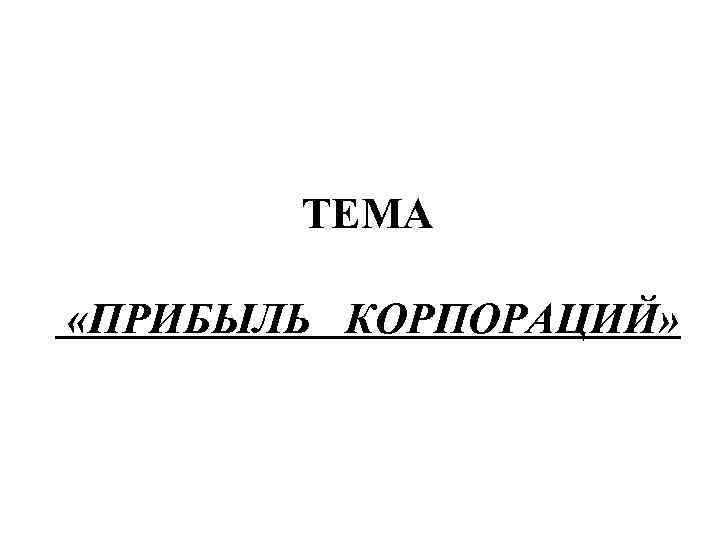 ТЕМА «ПРИБЫЛЬ КОРПОРАЦИЙ» 