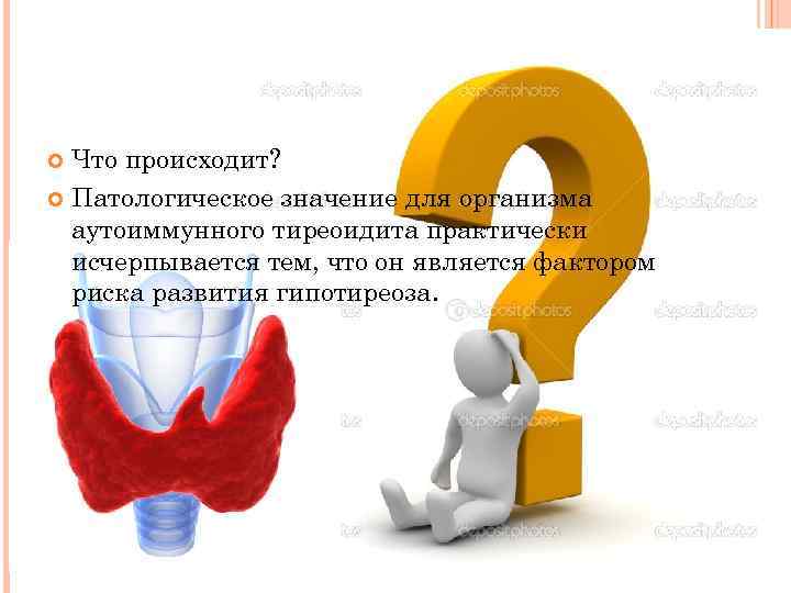 Что происходит? Патологическое значение для организма аутоиммунного тиреоидита практически исчерпывается тем, что он является