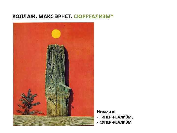 КОЛЛАЖ. МАКС ЭРНСТ. СЮРРЕАЛИЗМ* Играли в: - ГИПЕР-РЕАЛИЗМ, - СУПЕР-РЕАЛИЗМ 