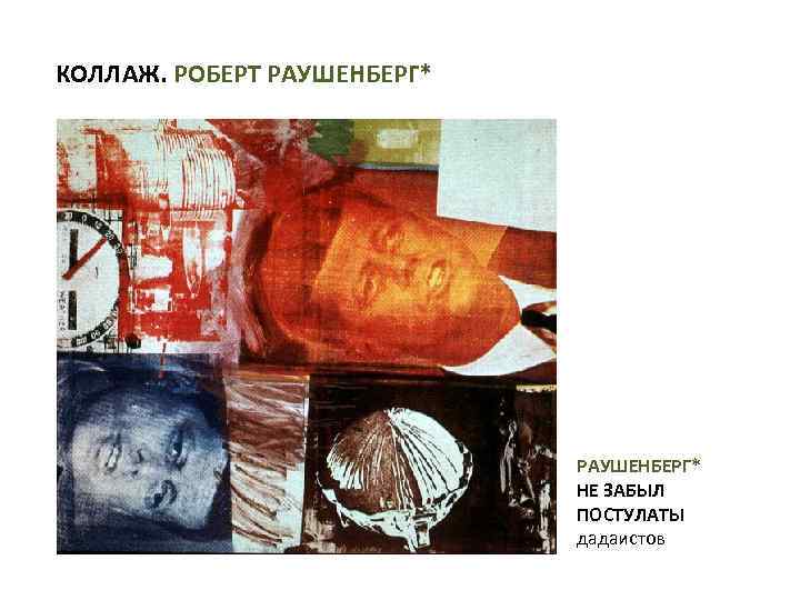 КОЛЛАЖ. РОБЕРТ РАУШЕНБЕРГ* НЕ ЗАБЫЛ ПОСТУЛАТЫ дадаистов 