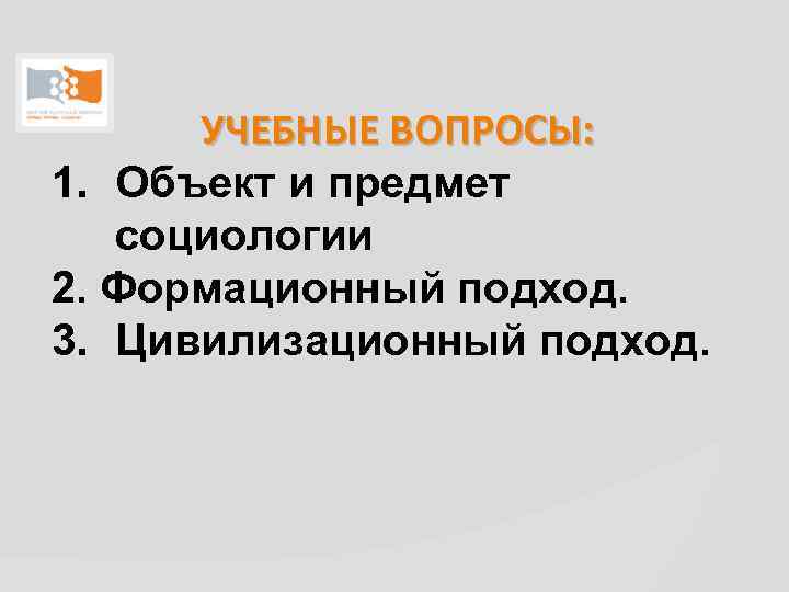 УЧЕБНЫЕ ВОПРОСЫ: 1. Объект и предмет социологии 2. Формационный подход. 3. Цивилизационный подход. 