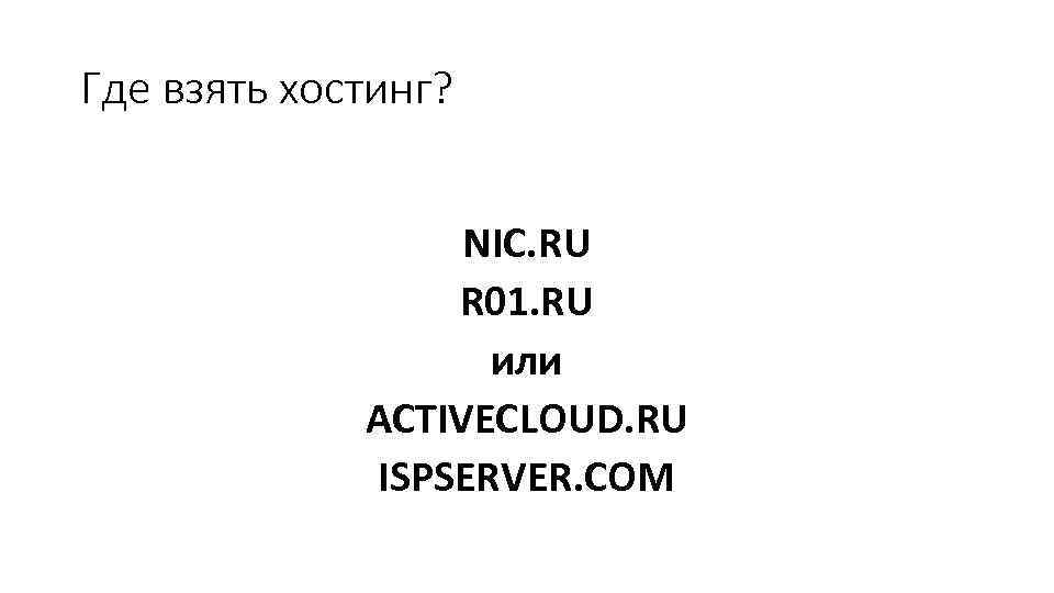 Где взять хостинг? NIC. RU R 01. RU или ACTIVECLOUD. RU ISPSERVER. COM 
