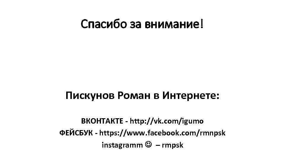 Спасибо за внимание! Пискунов Роман в Интернете: ВКОНТАКТЕ - http: //vk. com/igumo ФЕЙСБУК -