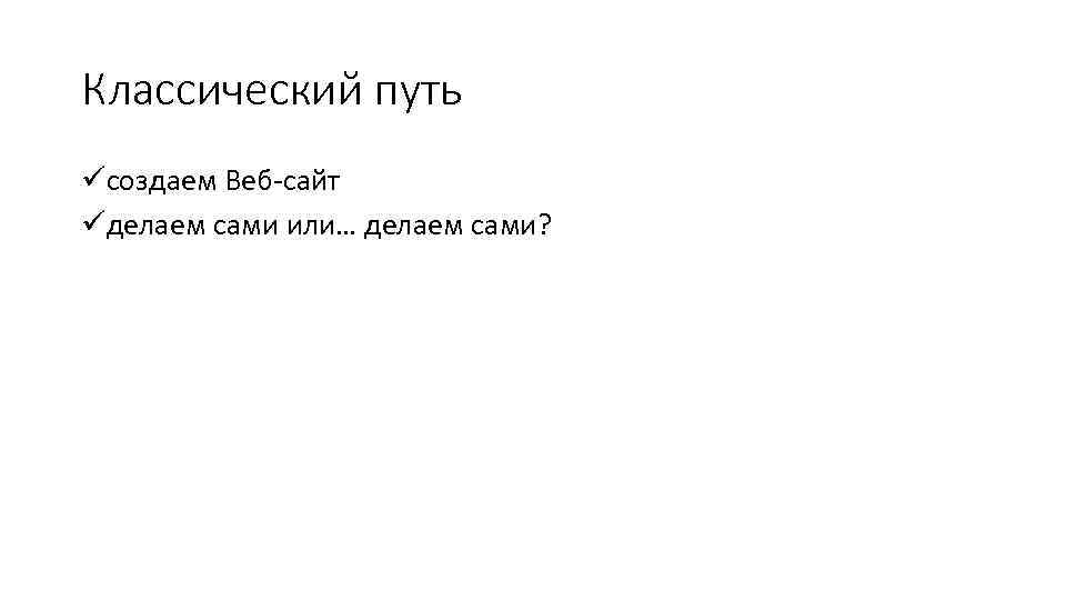 Классический путь üсоздаем Веб-сайт üделаем сами или… делаем сами? 