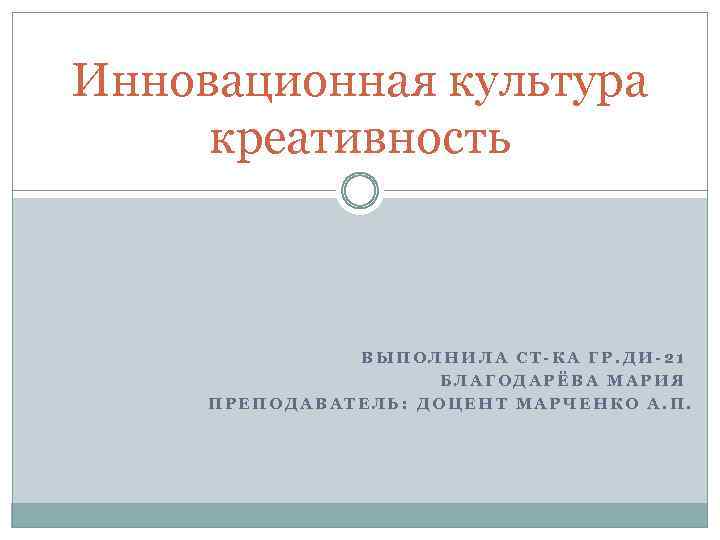 Инновационная культура креативность ВЫПОЛНИЛА СТ-КА ГР. ДИ-21 БЛАГОДАРЁВА МАРИЯ ПРЕПОДАВАТЕЛЬ: ДОЦЕНТ МАРЧЕНКО А. П.