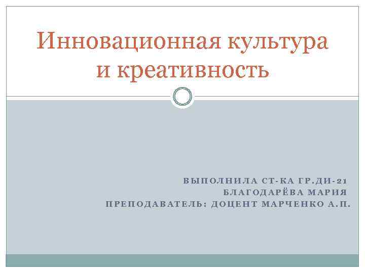 Инновационная культура и креативность ВЫПОЛНИЛА СТ-КА ГР. ДИ-21 БЛАГОДАРЁВА МАРИЯ ПРЕПОДАВАТЕЛЬ: ДОЦЕНТ МАРЧЕНКО А.