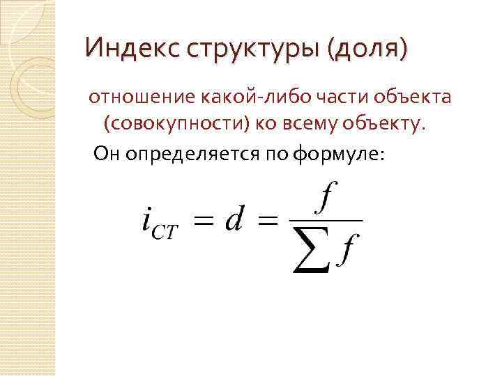 Индекс структуры (доля) отношение какой-либо части объекта (совокупности) ко всему объекту. Он определяется по