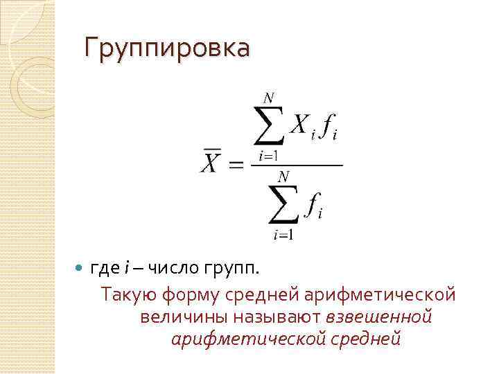 Группировка где i – число групп. Такую форму средней арифметической величины называют взвешенной арифметической