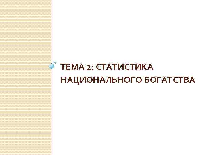 ТЕМА 2: СТАТИСТИКА НАЦИОНАЛЬНОГО БОГАТСТВА 