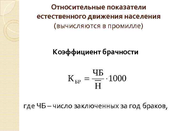 Относительные показатели естественного движения населения (вычисляются в промилле) Коэффициент брачности где ЧБ – число