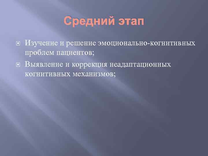 Средний этап Изучение и решение эмоционально-когнитивных проблем пациентов; Выявление и коррекция неадаптационных когнитивных механизмов;