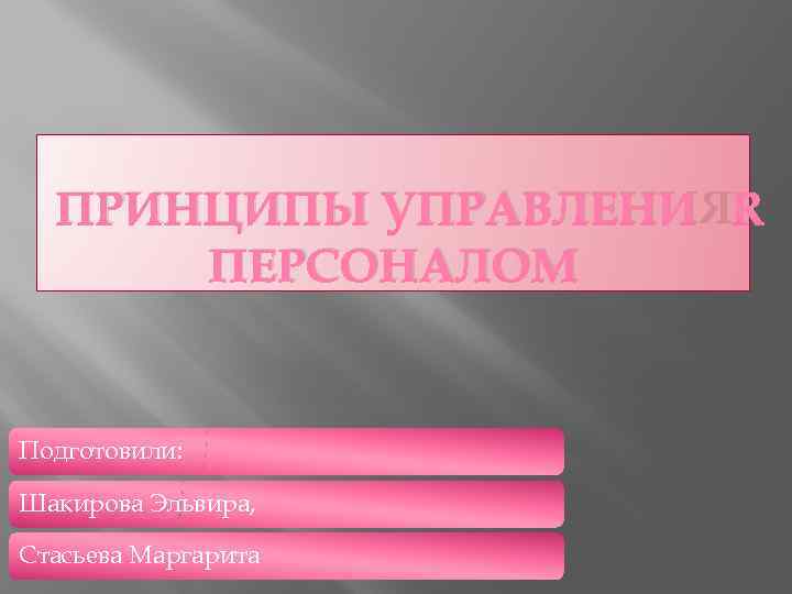ПРИНЦИПЫ УПРАВЛЕНИЯ ПЕРСОНАЛОМ Подготовили: Шакирова Эльвира, Стасьева Маргарита 