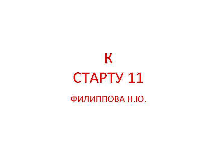 К СТАРТУ 11 ФИЛИППОВА Н. Ю. 