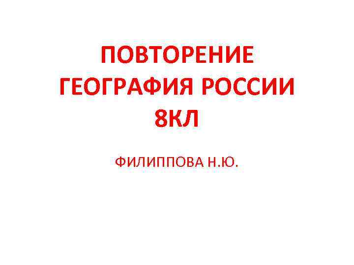 ПОВТОРЕНИЕ ГЕОГРАФИЯ РОССИИ 8 КЛ ФИЛИППОВА Н. Ю. 