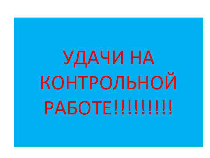 УДАЧИ НА КОНТРОЛЬНОЙ РАБОТЕ!!!!! 