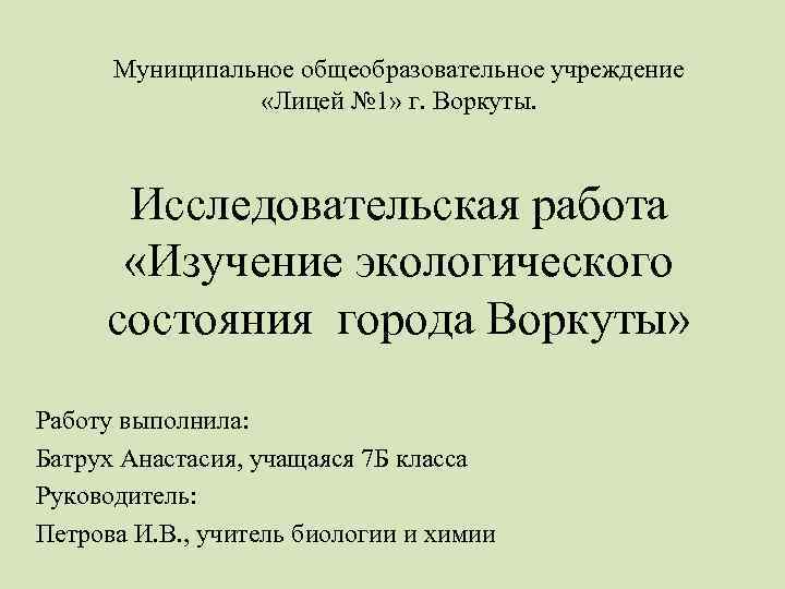 Муниципальное общеобразовательное учреждение «Лицей № 1» г. Воркуты. Исследовательская работа «Изучение экологического состояния города