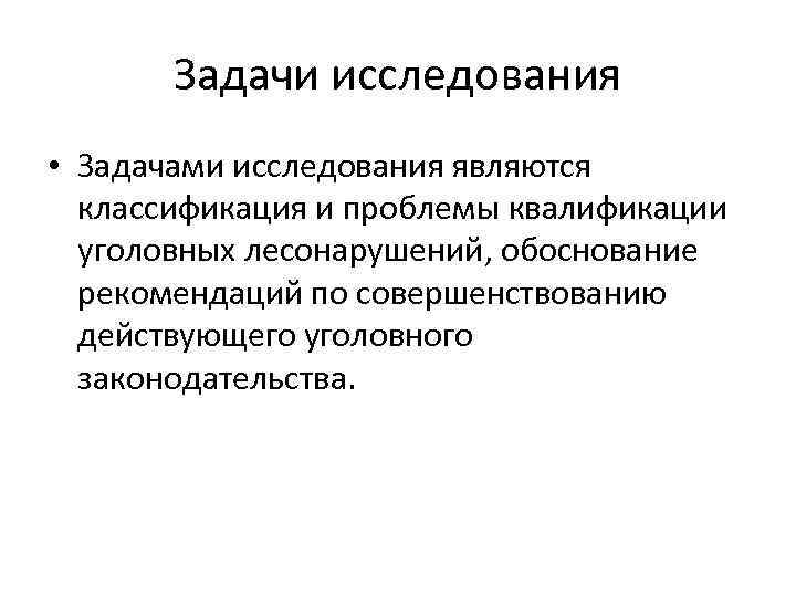 Задачи исследования • Задачами исследования являются классификация и проблемы квалификации уголовных лесонарушений, обоснование рекомендаций