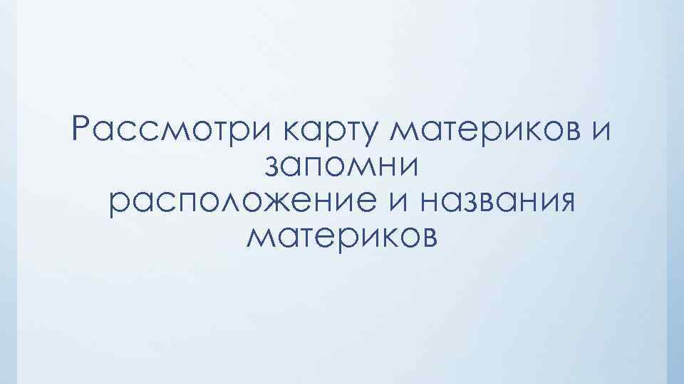 Рассмотри карту материков и запомни расположение и названия материков 