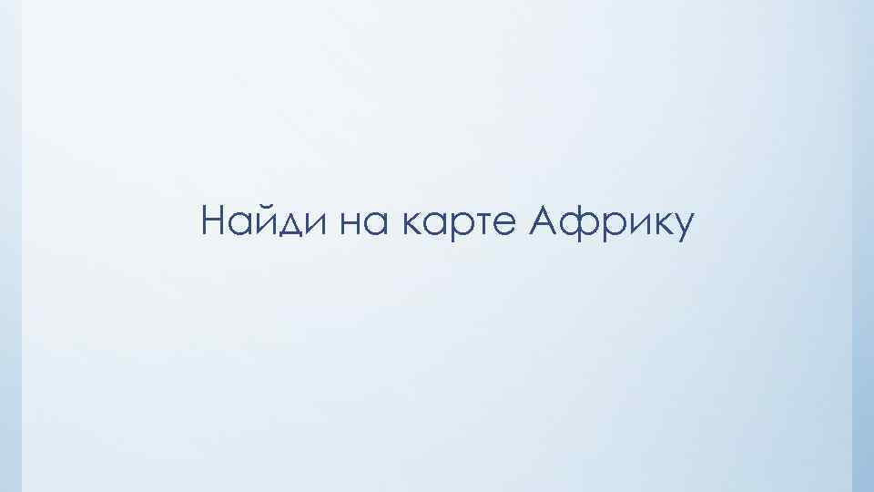 Найди на карте Африку 